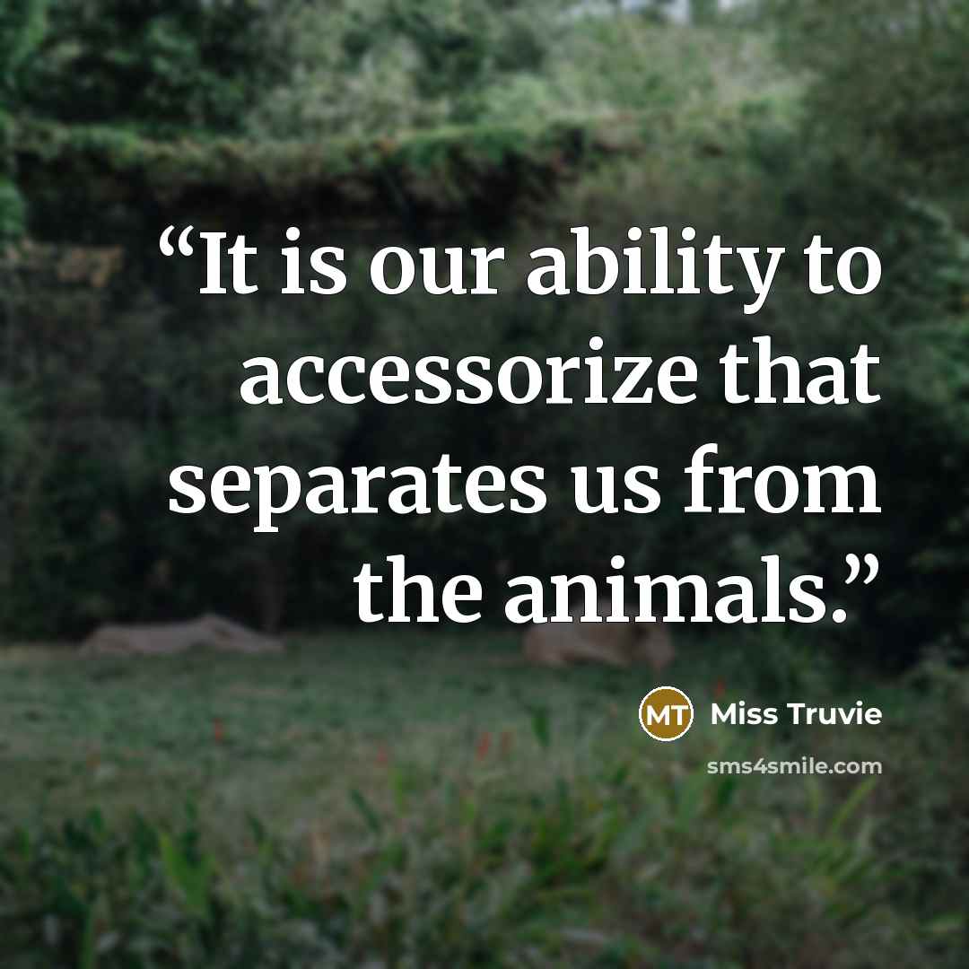 “It is our ability to accessorize that separates us from the animals.” quote by Miss Truvie