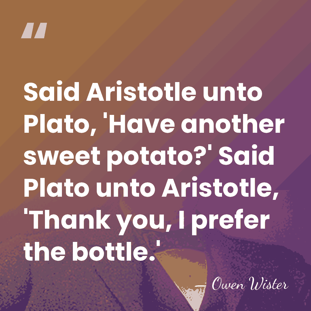 Said Aristotle unto Plato, 'Have another sweet potato?' Said Plato unto Aristotle,&hellip; - Owen Wister