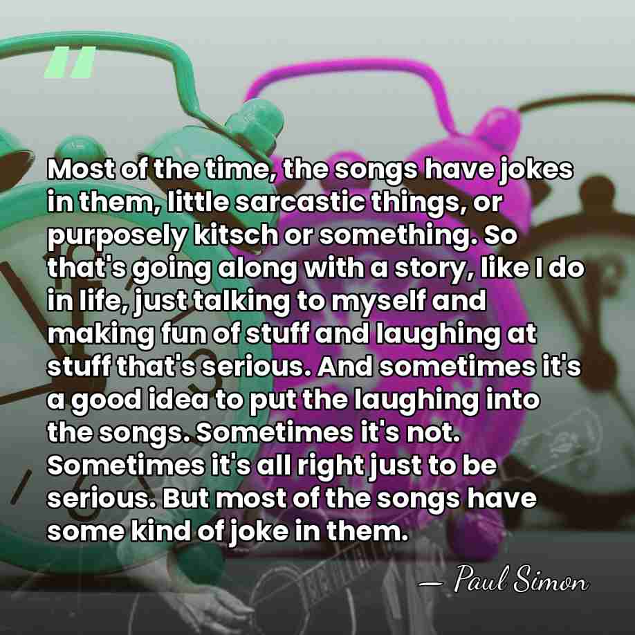 Most of the time, the songs have jokes in them, little sarcastic&hellip; - Paul Simon