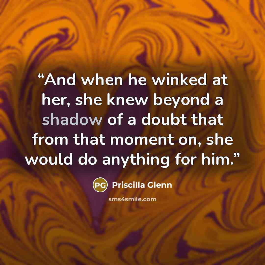 “And when he winked at her, she knew beyond a shadow of a doubt that from that moment on, she would do anything for him.” quote by Priscilla Glenn