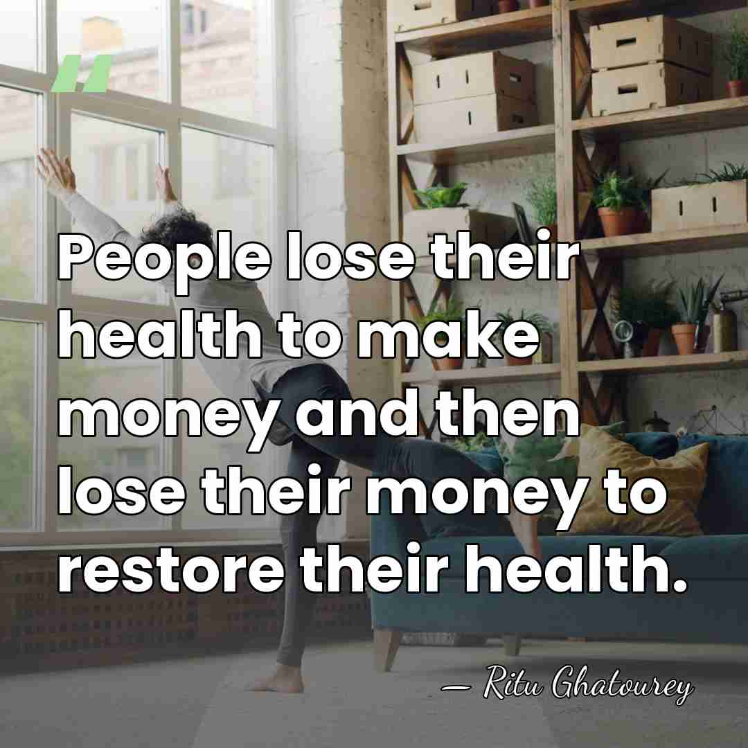 People lose their health to make money and then lose their money&hellip; - Ritu Ghatourey