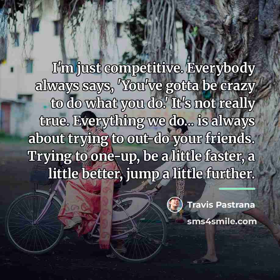 “I'm just competitive. Everybody always says, 'You've gotta be crazy…” quote by Travis Pastrana