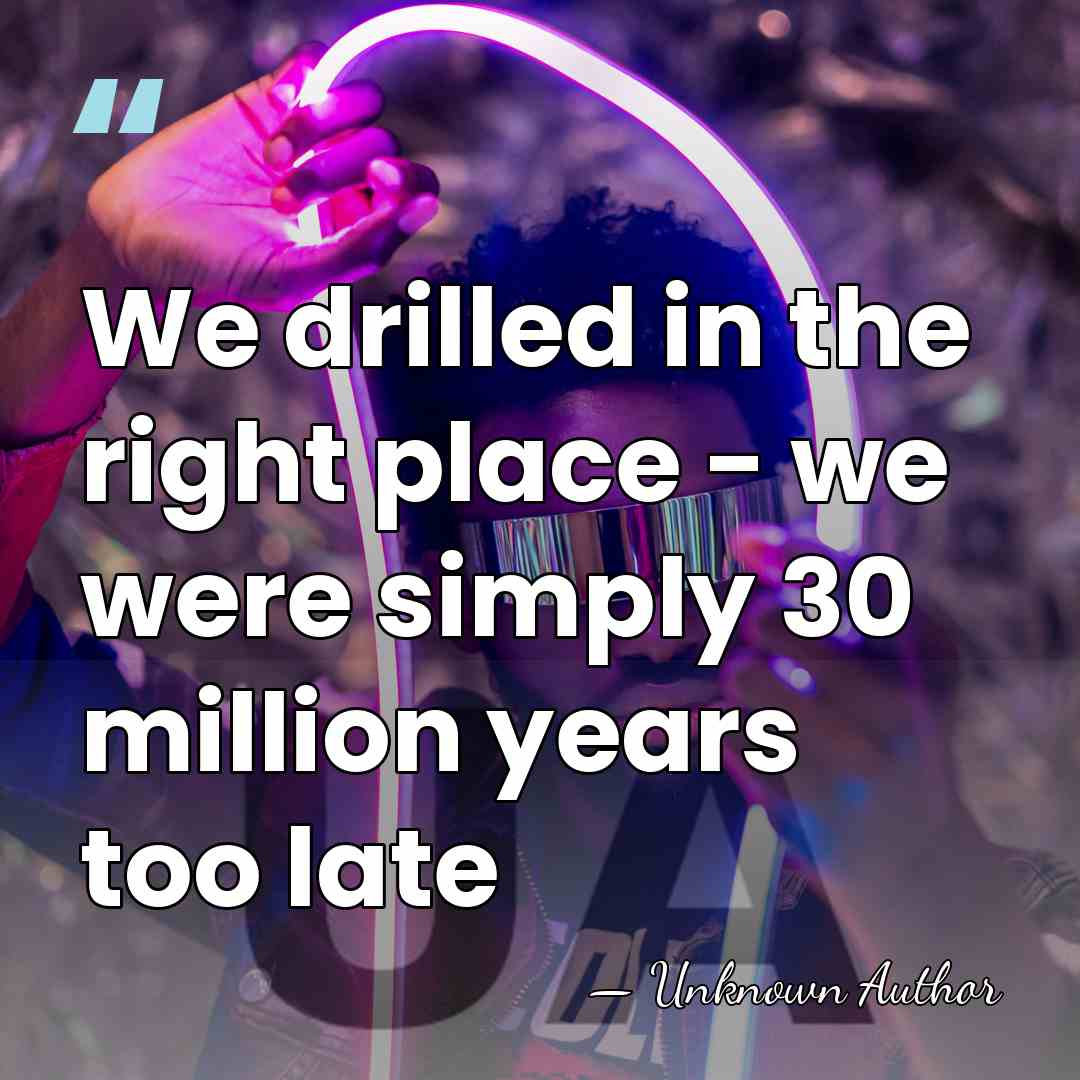 We drilled in the right place - we were simply 30 million&hellip; - Unknown Author