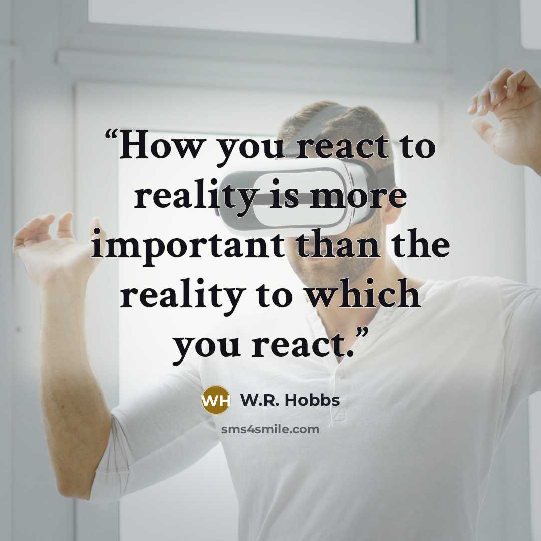 “How you react to reality is more important than the reality to which you react.” quote by W.R. Hobbs
