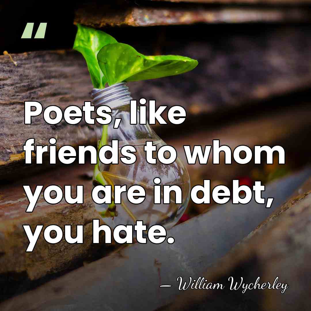 Poets, like friends to whom you are in debt, you hate. - William Wycherley