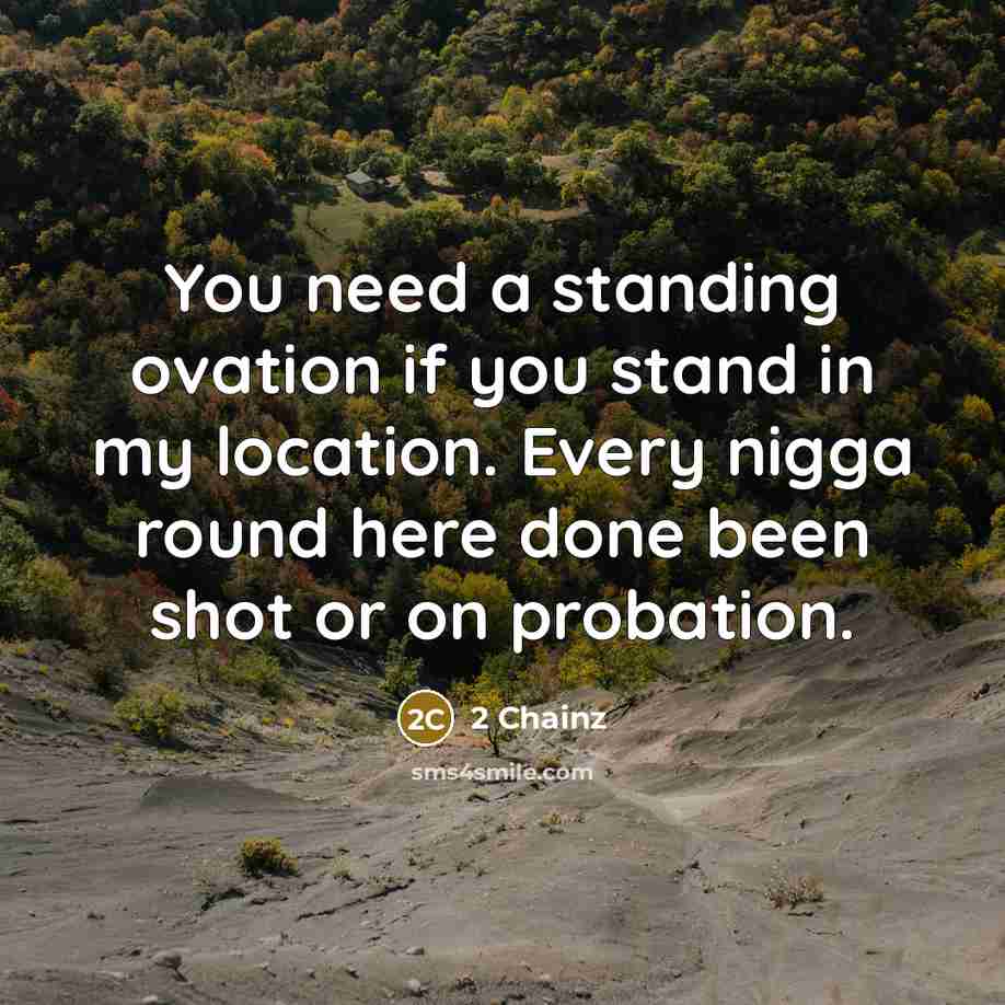 “You need a standing ovation if you stand in my location. Every nigga round here done been shot or on probation.” quote by 2 Chainz