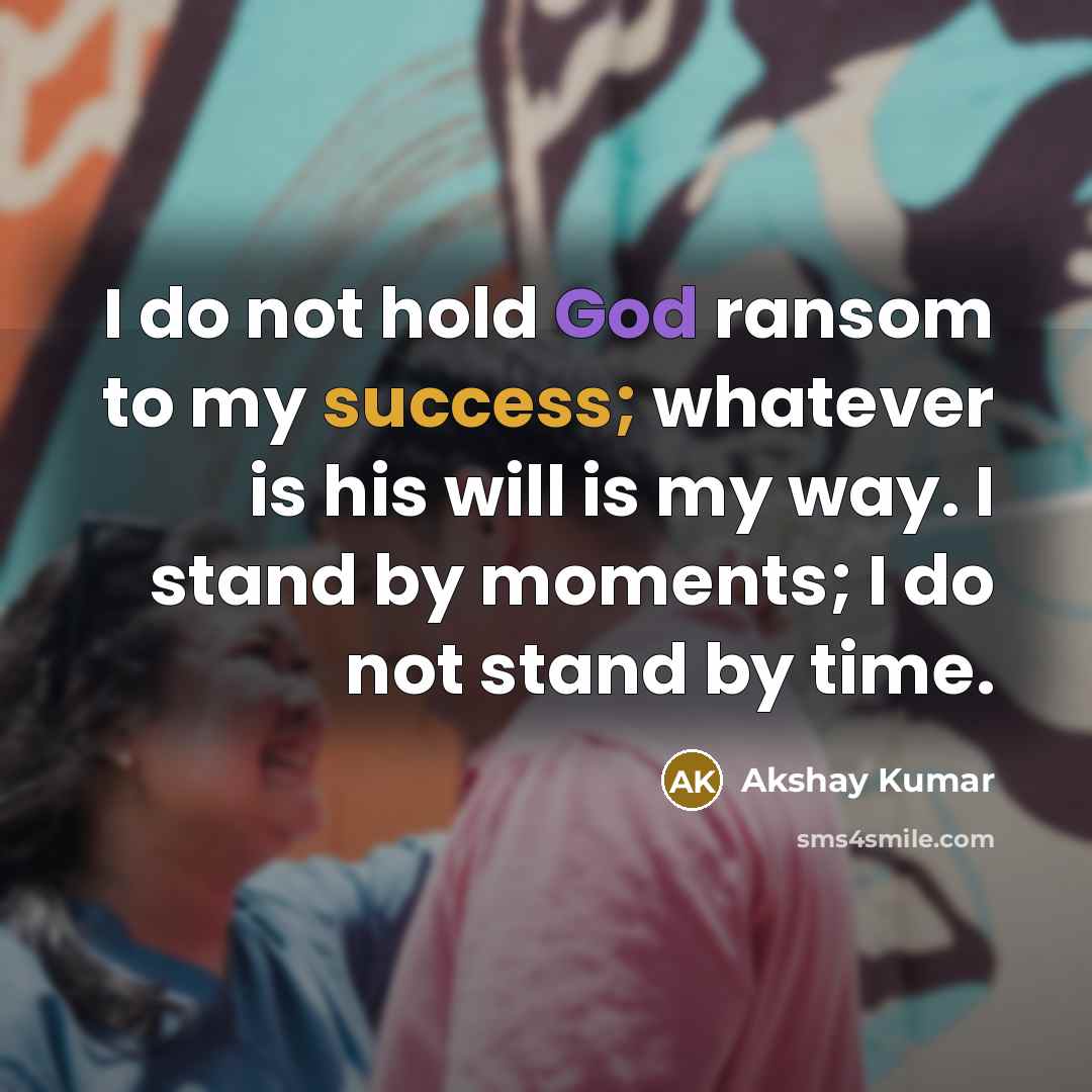 “I do not hold God ransom to my success; whatever is his will is my way. I stand by moments; I do not stand by time.” quote by Akshay Kumar