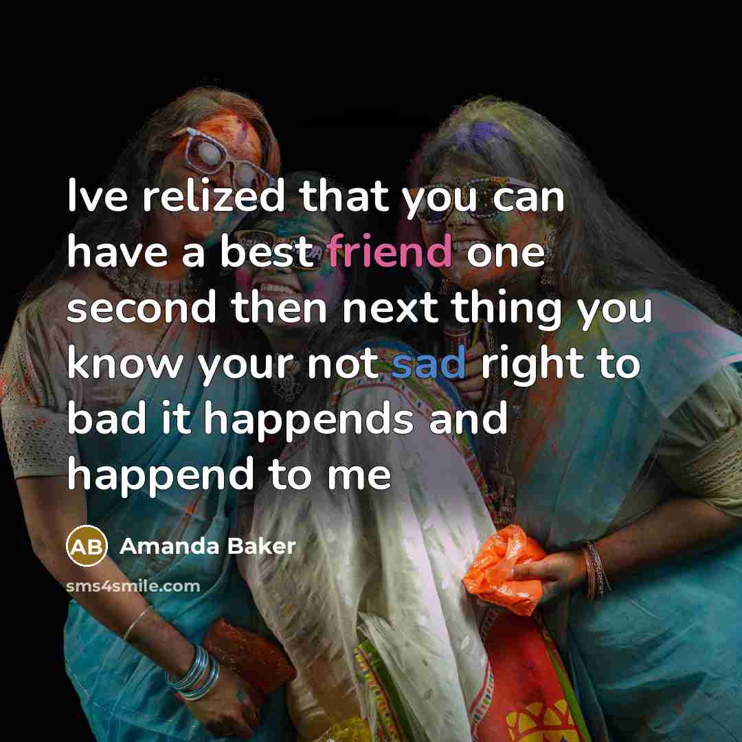 “Ive relized that you can have a best friend one second then next thing you know your not sad right to bad it happends and happend to me” quote by Amanda Baker