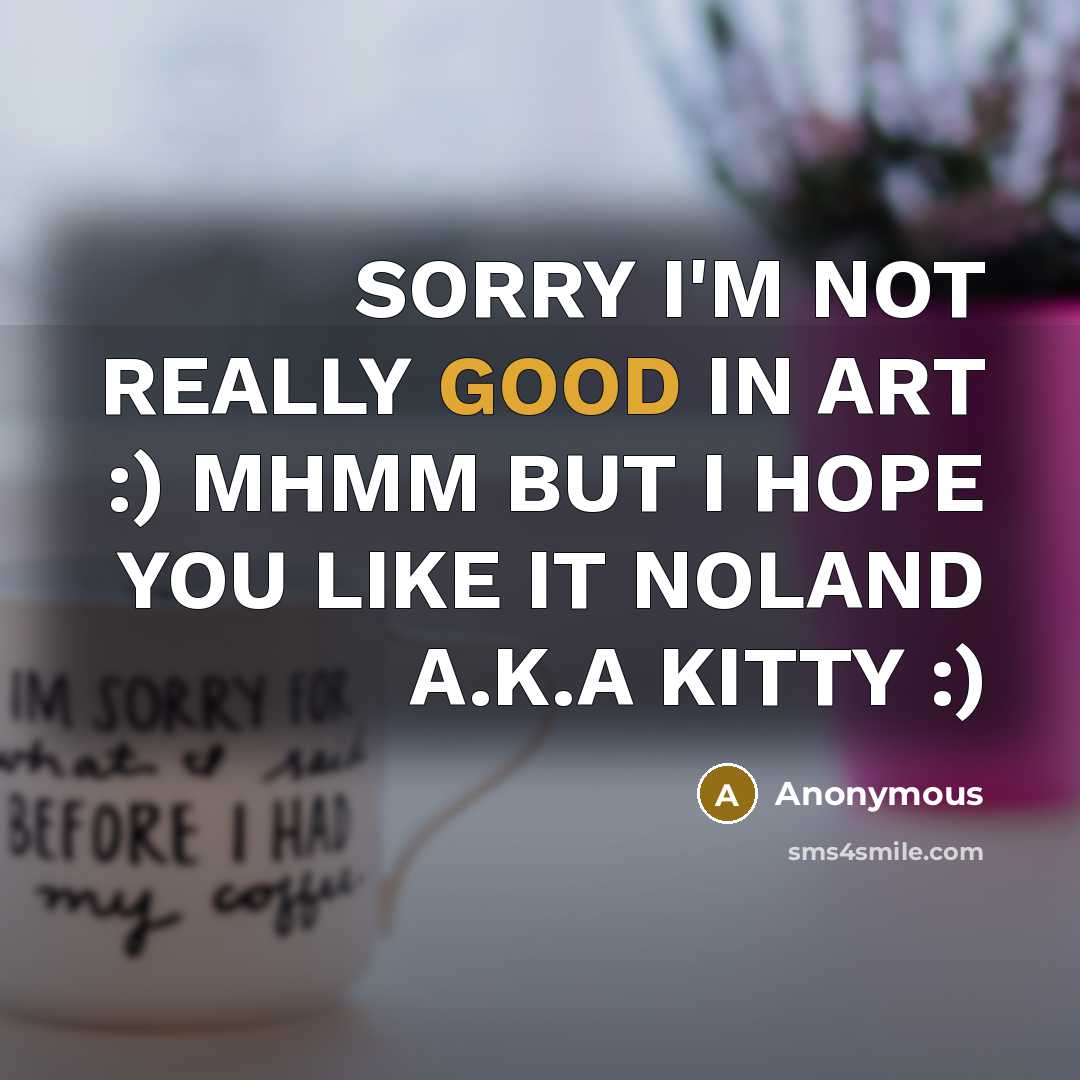 “SORRY I'M NOT REALLY GOOD IN ART :) MHMM BUT I HOPE YOU LIKE IT NOLAND A.K.A KITTY :)” quote by Anonymous