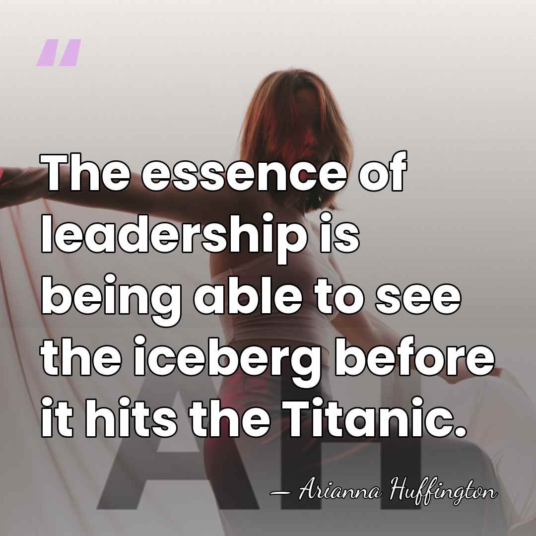 The essence of leadership is being able to see the iceberg before&hellip; - Arianna Huffington