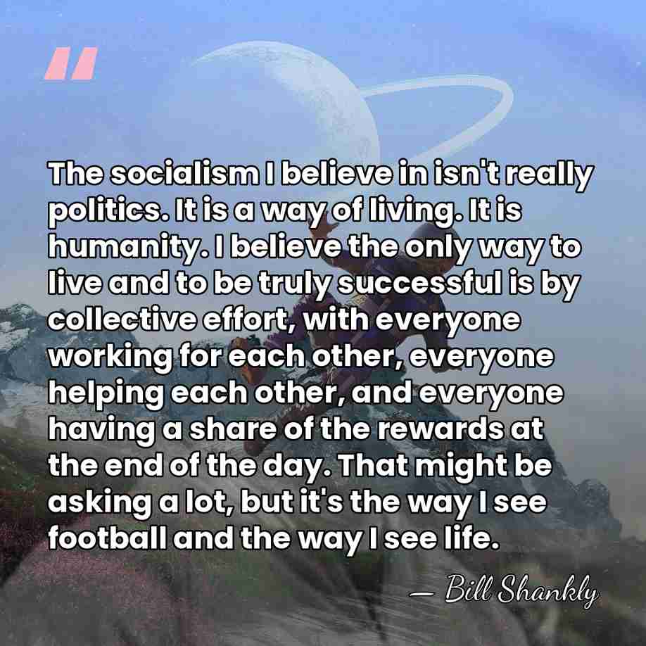 The socialism I believe in isn't really politics. It is a way&hellip; - Bill Shankly