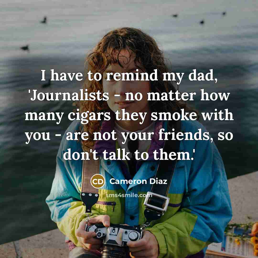 “I have to remind my dad, 'Journalists - no matter…” quote by Cameron Diaz