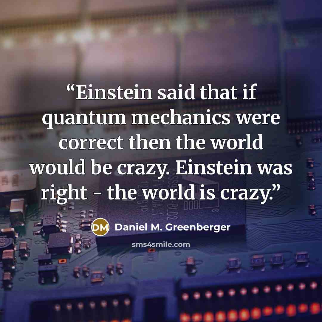 “Einstein said that if quantum mechanics were correct then the world would be crazy. Einstein was right - the world is crazy.” quote by Daniel M. Greenberger