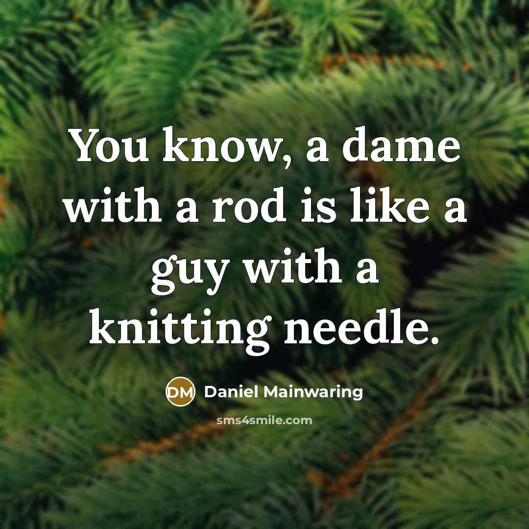 “You know, a dame with a rod is like a guy with a knitting needle.” quote by Daniel Mainwaring
