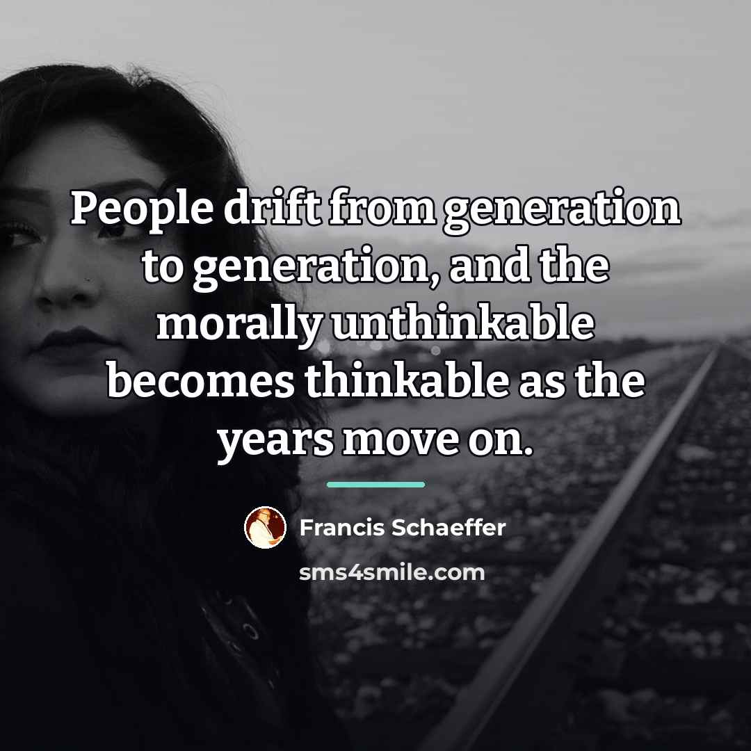 “People drift from generation to generation, and the morally unthinkable…” quote by Francis Schaeffer