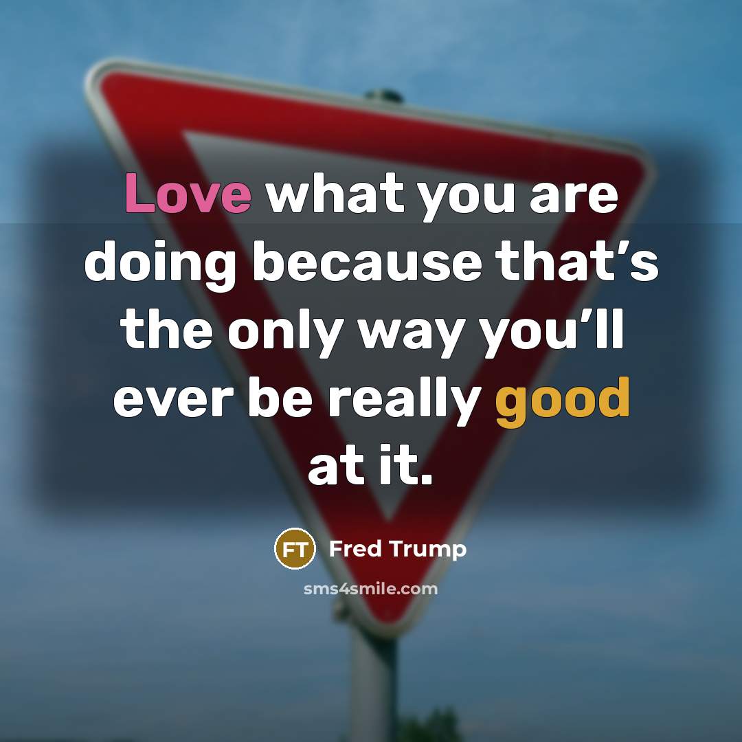 “Love what you are doing because that’s the only way you’ll ever be really good at it.” quote by Fred Trump