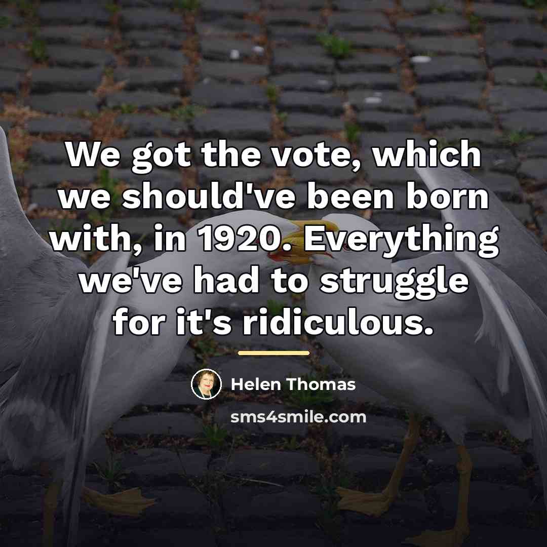 “We got the vote, which we should've been born with,…” quote by Helen Thomas