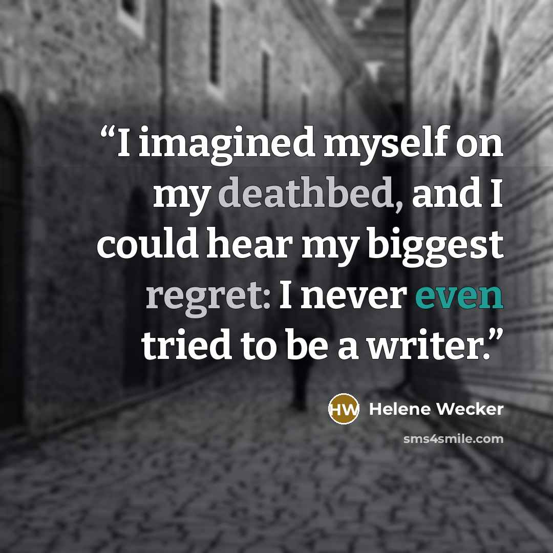 “I imagined myself on my deathbed, and I could hear my biggest regret: I never even tried to be a writer.” quote by Helene Wecker