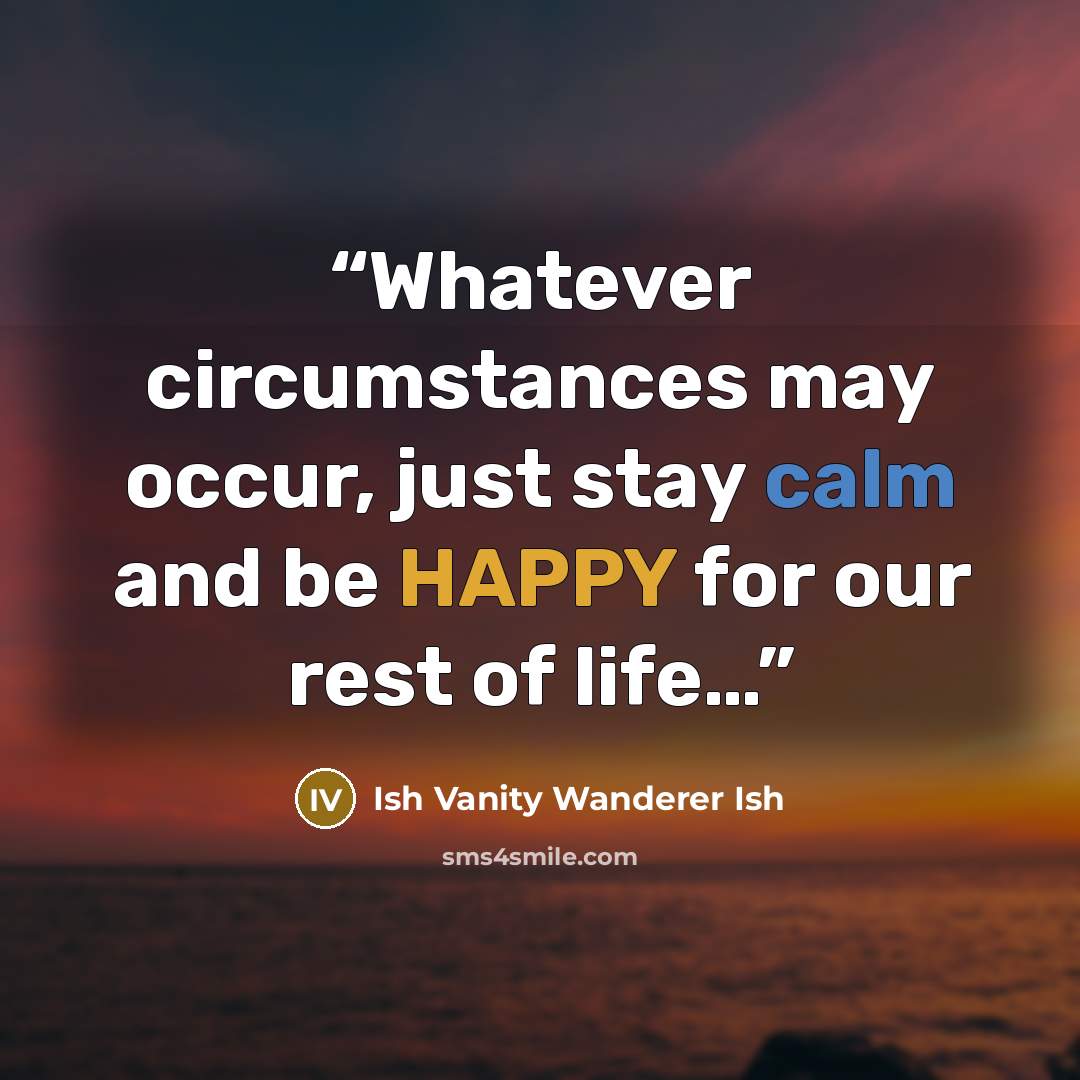 “Whatever circumstances may occur, just stay calm and be HAPPY for our rest of life…” quote by Ish Vanity Wanderer Ish