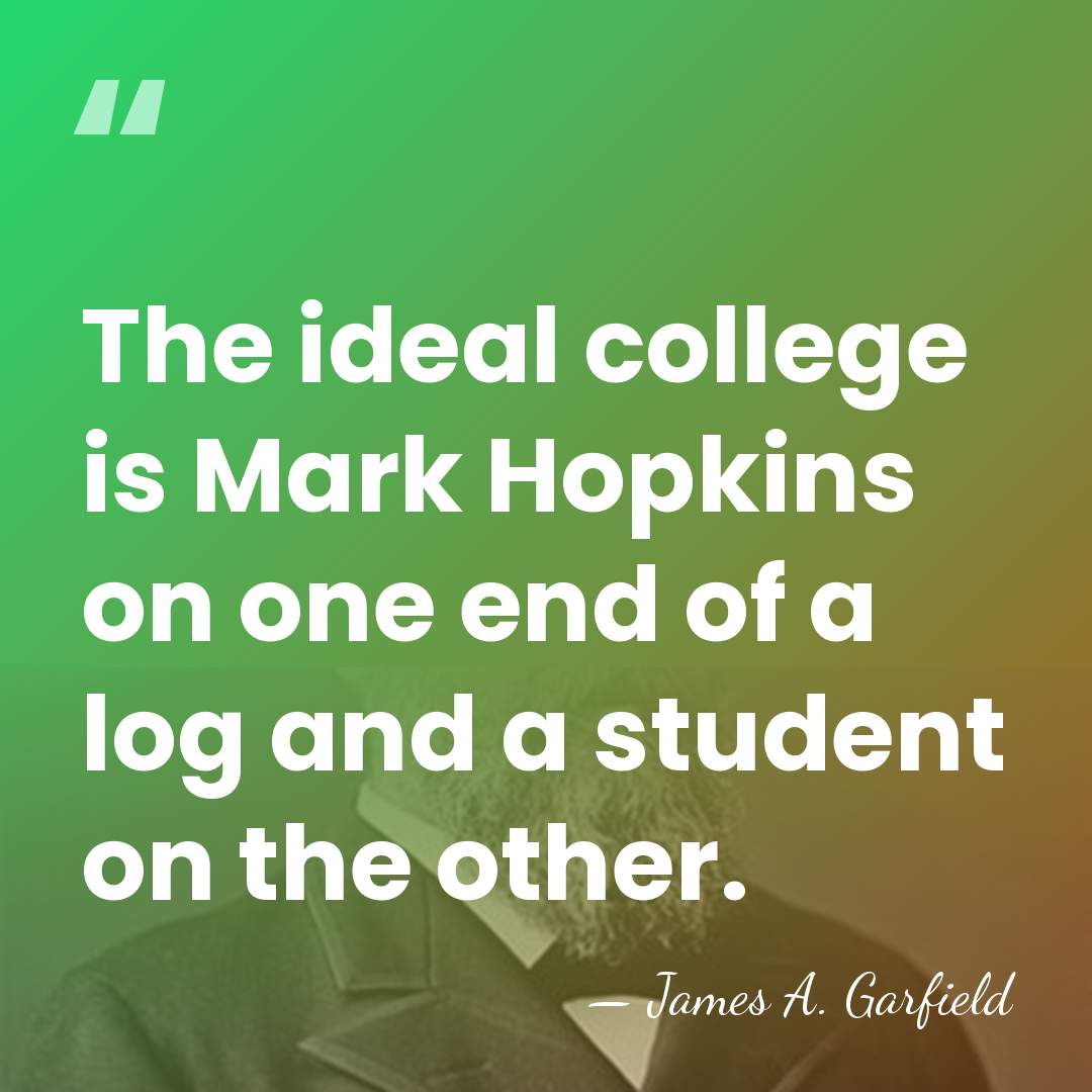 The ideal college is Mark Hopkins on one end of a log&hellip; - James A. Garfield