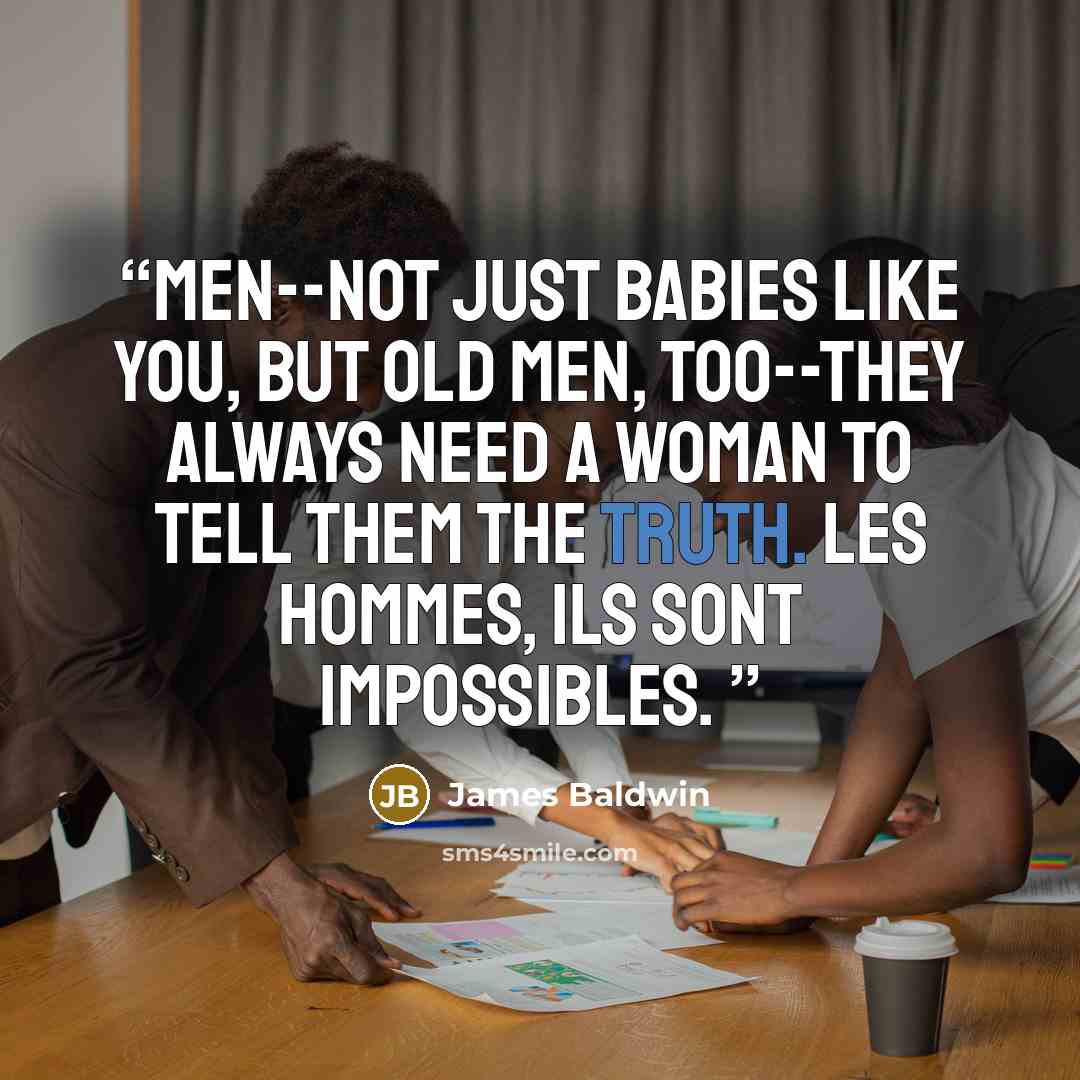 “Men--not just babies like you, but old men, too--they always need a woman to tell them the truth. Les hommes, ils sont impossibles.” quote by James Baldwin