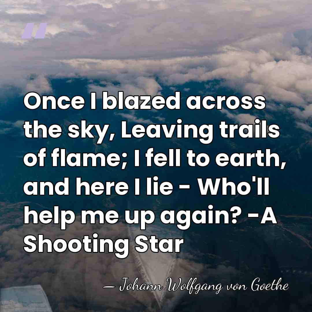 Once I blazed across the sky, Leaving trails of flame; I fell&hellip; - Johann Wolfgang von Goethe