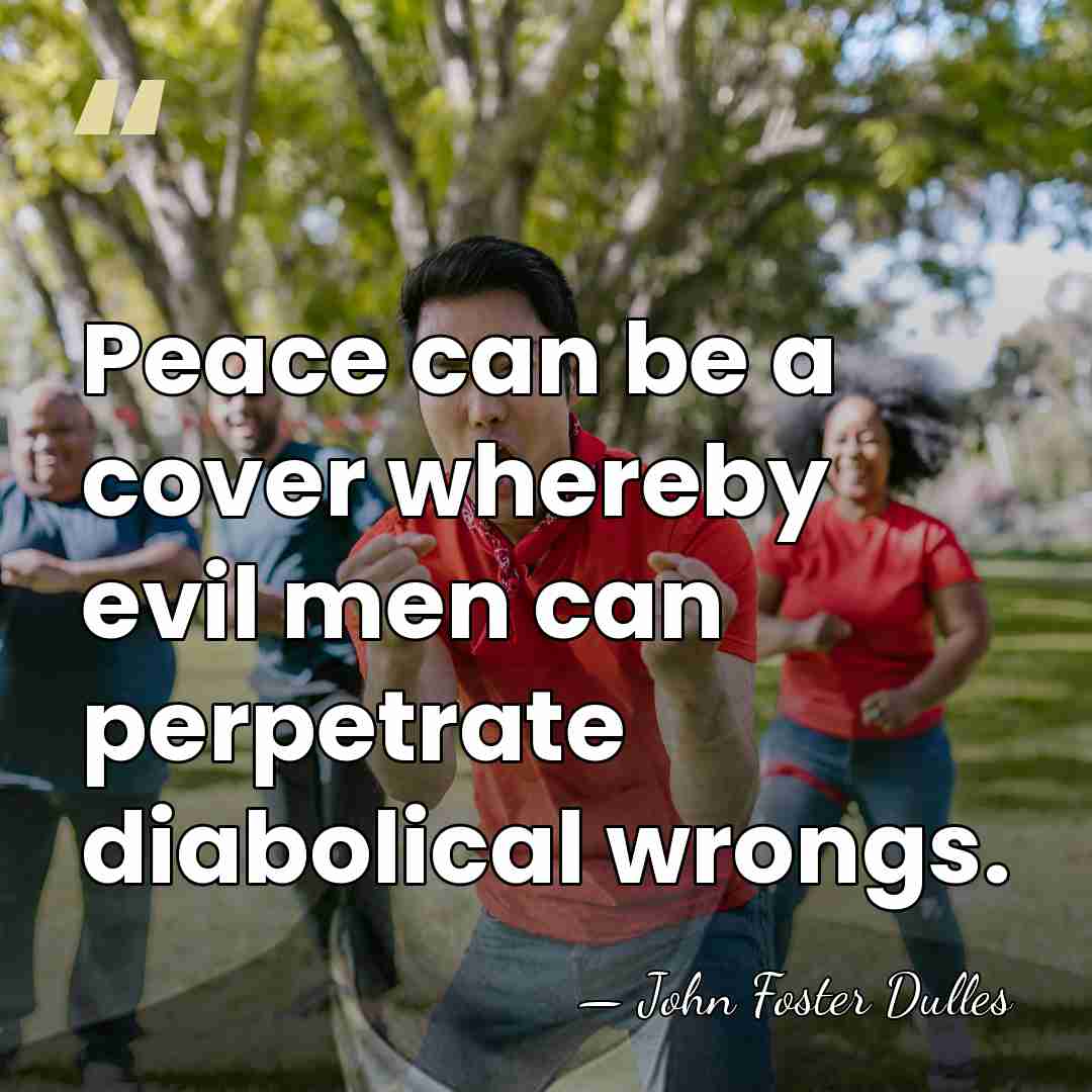 Peace can be a cover whereby evil men can perpetrate diabolical wrongs. - John Foster Dulles