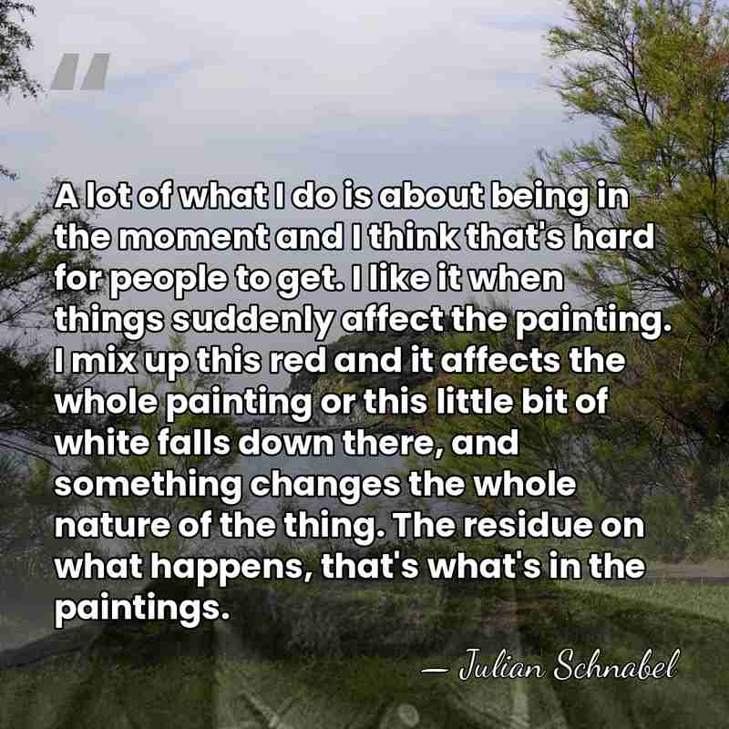 A lot of what I do is about being in the moment&hellip; - Julian Schnabel
