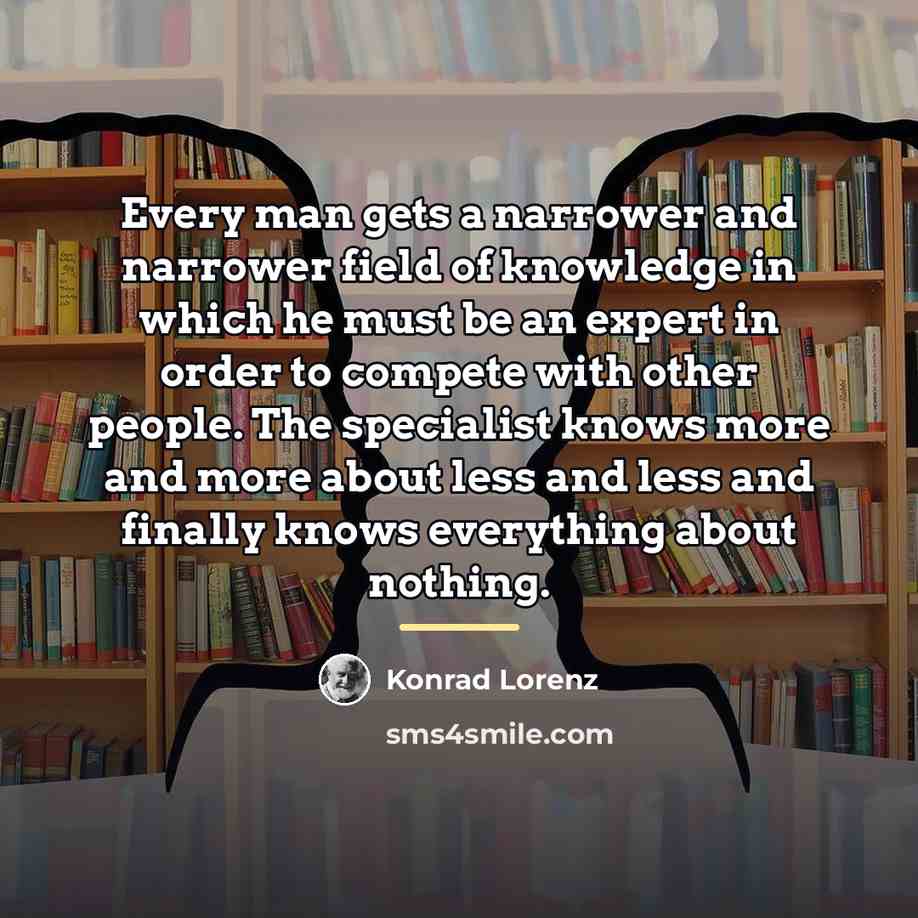 “Every man gets a narrower and narrower field of knowledge…” quote by Konrad Lorenz