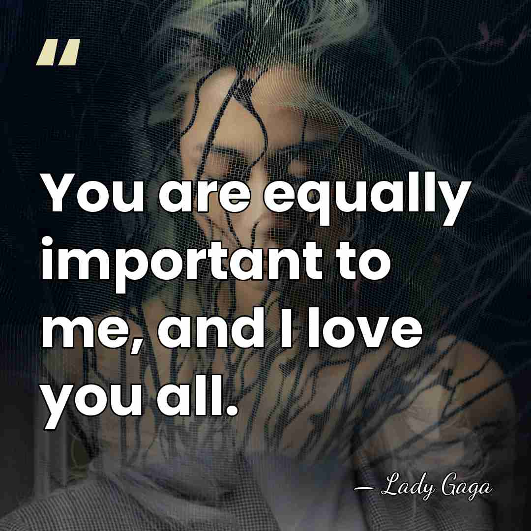 You are equally important to me, and I love you all. - Lady Gaga