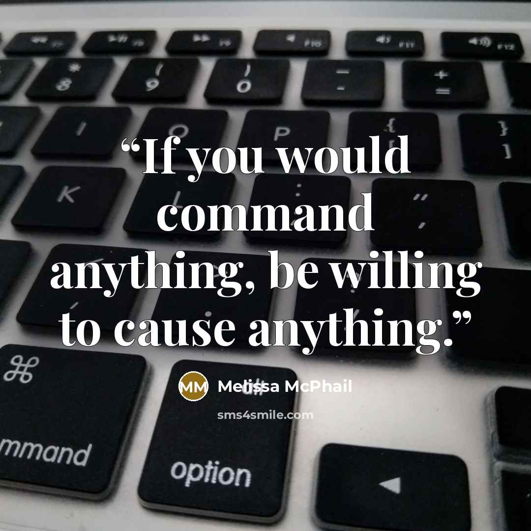 “If you would command anything, be willing to cause anything.” quote by Melissa McPhail