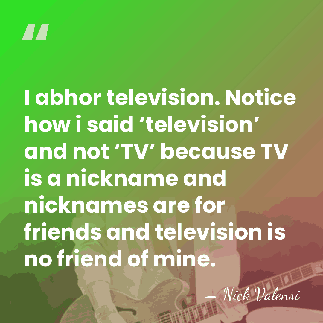 I abhor television. Notice how i said ‘television’ and not ‘TV’ because&hellip; - Nick Valensi