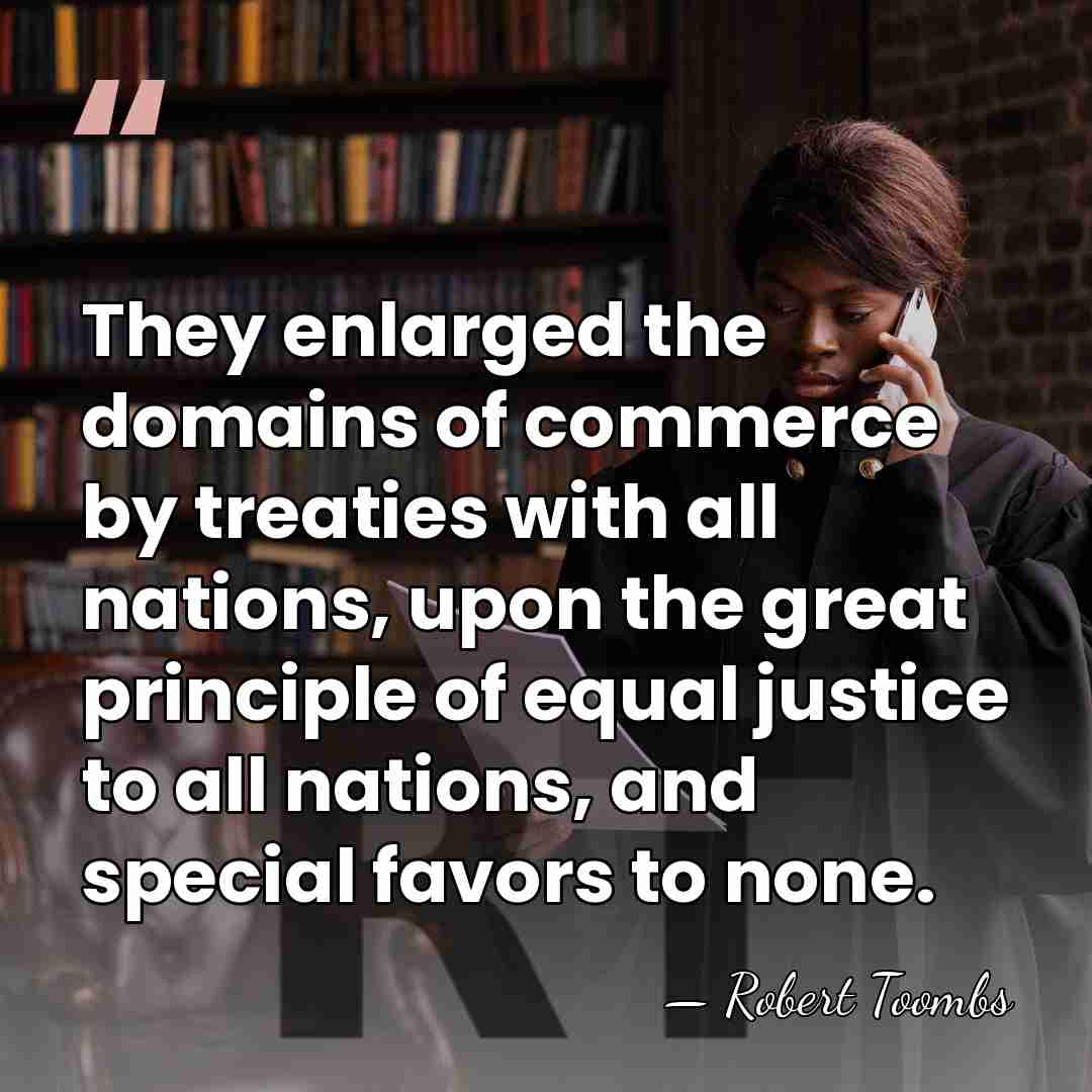 They enlarged the domains of commerce by treaties with all nations, upon&hellip; - Robert Toombs