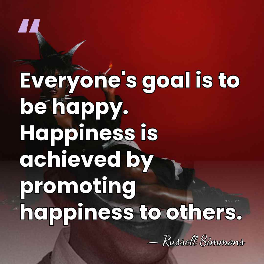 Everyone's goal is to be happy. Happiness is achieved by promoting happiness&hellip; - Russell Simmons