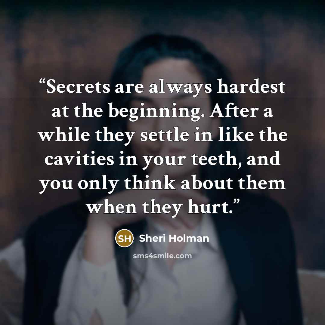 “Secrets are always hardest at the beginning. After a while they settle in like the cavities in your teeth, and you only think about them when they hurt.” quote by Sheri Holman