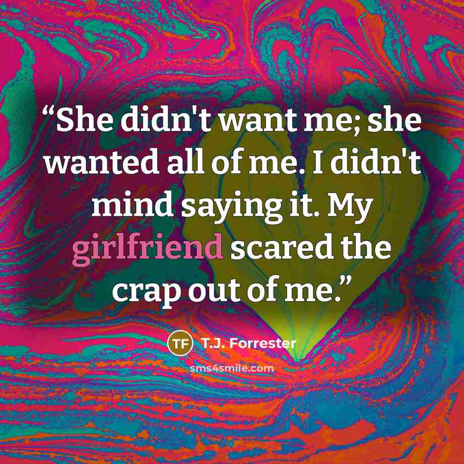 “She didn't want me; she wanted all of me. I didn't mind saying it. My girlfriend scared the crap out of me.” quote by T.J. Forrester