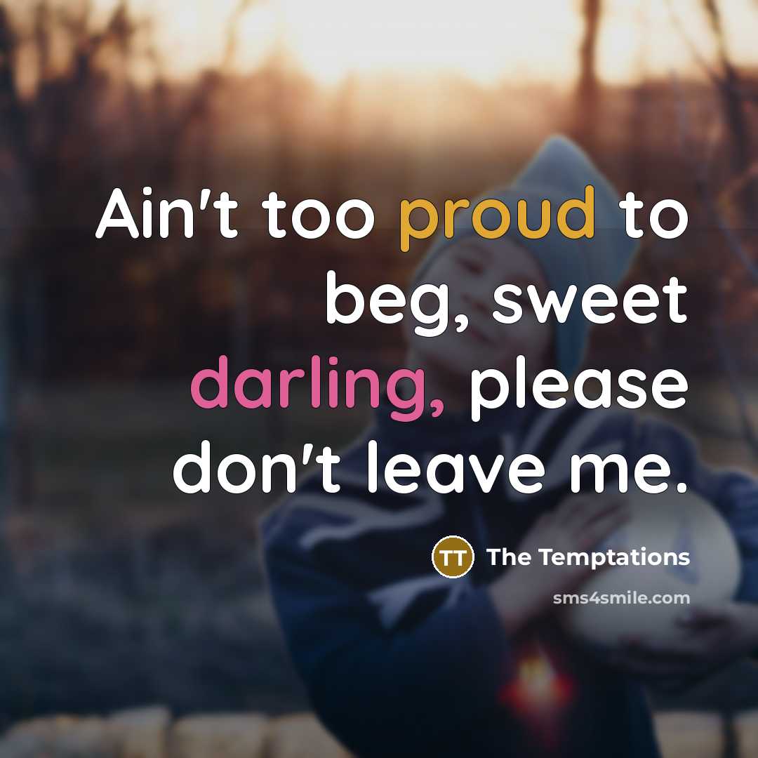 “Ain't too proud to beg, sweet darling, please don't leave me.” quote by The Temptations
