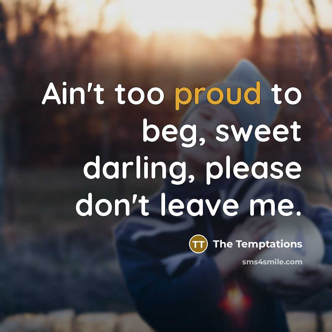 “Ain't too proud to beg, sweet darling, please don't leave…” quote by The Temptations