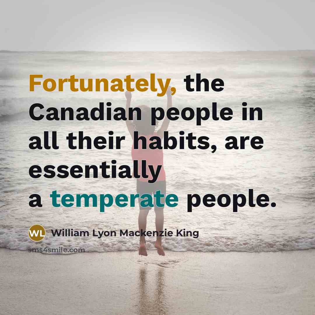 “Fortunately, the Canadian people in all their habits, are essentially a temperate people.” quote by William Lyon Mackenzie King
