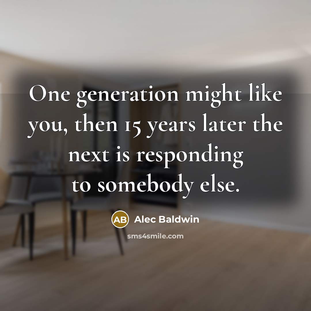 “One generation might like you, then 15 years later the next is responding to somebody else.” quote by Alec Baldwin
