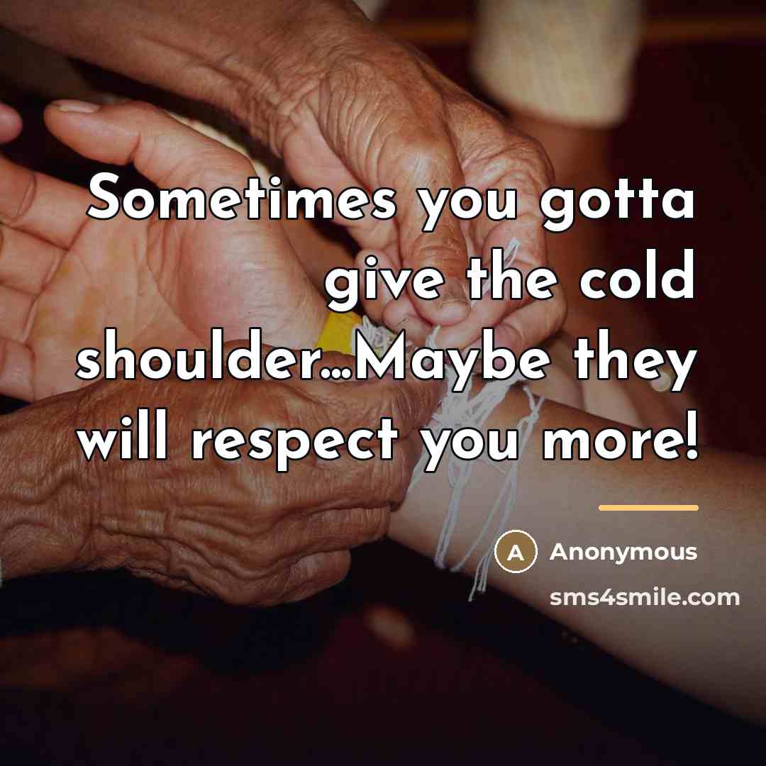 “Sometimes you gotta give the cold shoulder...Maybe they will respect…” quote by Anonymous