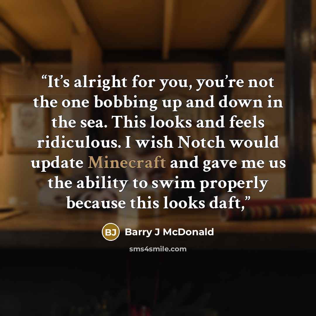 “It’s alright for you, you’re not the one bobbing up and down in the sea. This looks and feels ridiculous. I wish Notch would update Minecraft and gave me us the ability to swim properly because this looks daft,” quote by Barry J McDonald