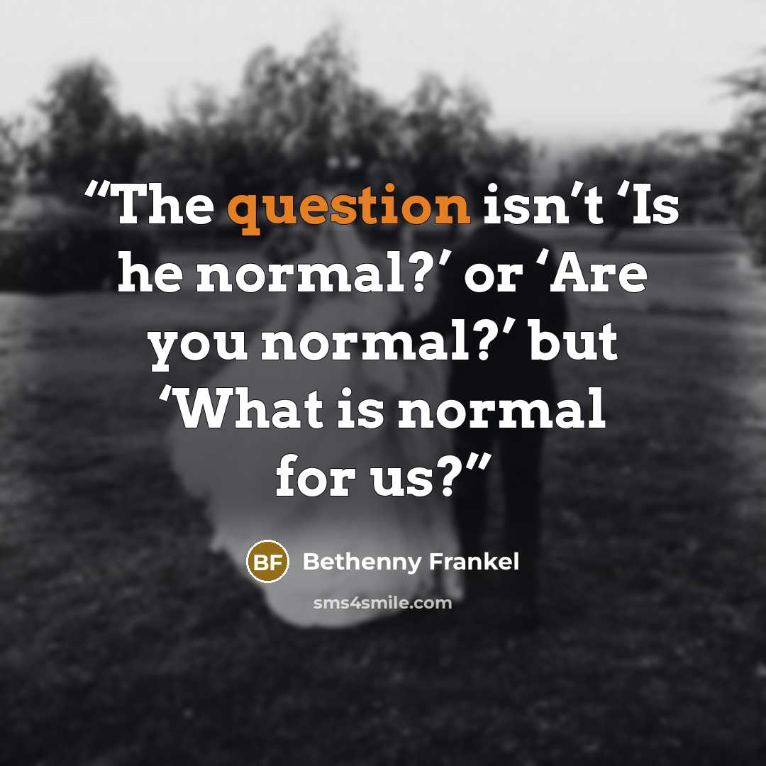 “The question isn’t ‘Is he normal?’ or ‘Are you normal?’ but ‘What is normal for us?” quote by Bethenny Frankel