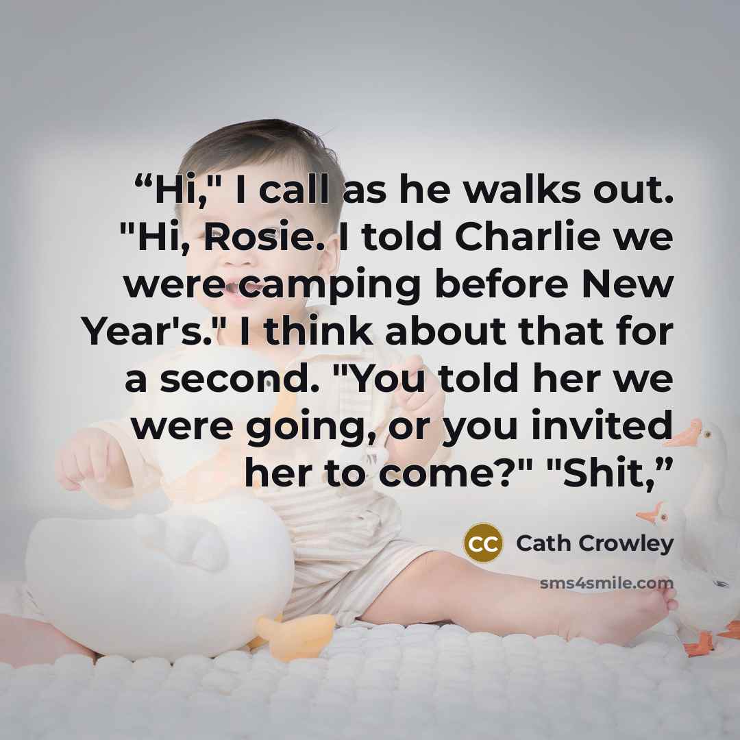 “Hi," I call as he walks out. "Hi, Rosie. I told Charlie we were camping before New Year's." I think about that for a second. "You told her we were going, or you invited her to come?" "Shit,” quote by Cath Crowley