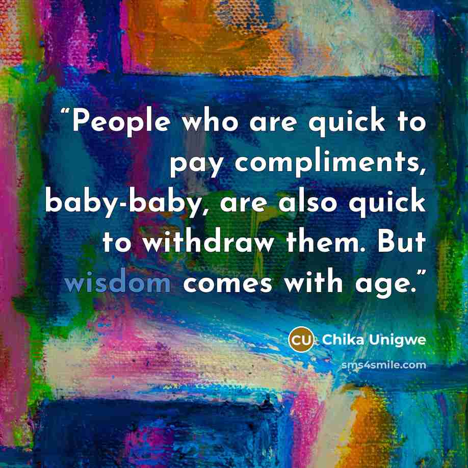 “People who are quick to pay compliments, baby-baby, are also quick to withdraw them. But wisdom comes with age.” quote by Chika Unigwe