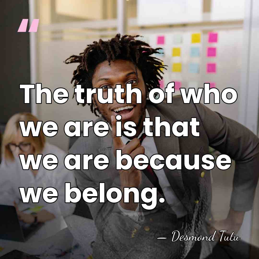 The truth of who we are is that we are because we&hellip; - Desmond Tutu