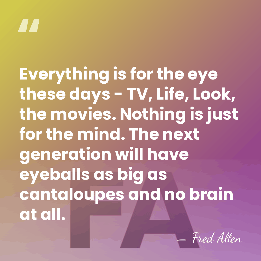 Everything is for the eye these days - TV, Life, Look, the&hellip; - Fred Allen