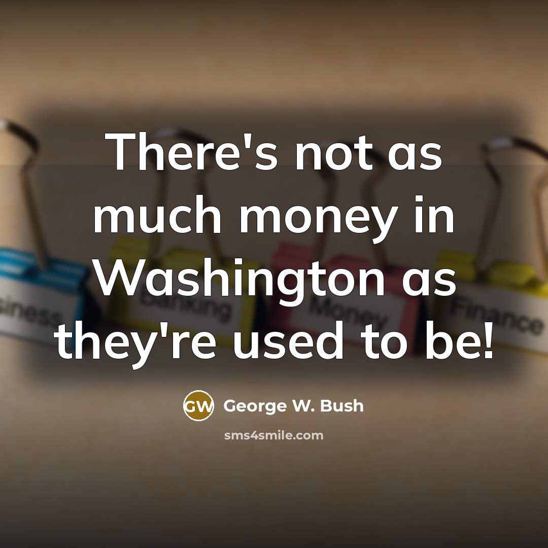 “There's not as much money in Washington as they're used…” quote by George W. Bush
