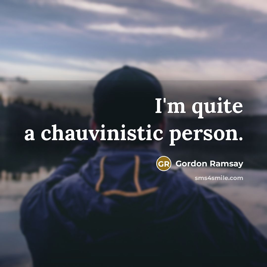 “I'm quite a chauvinistic person.” quote by Gordon Ramsay