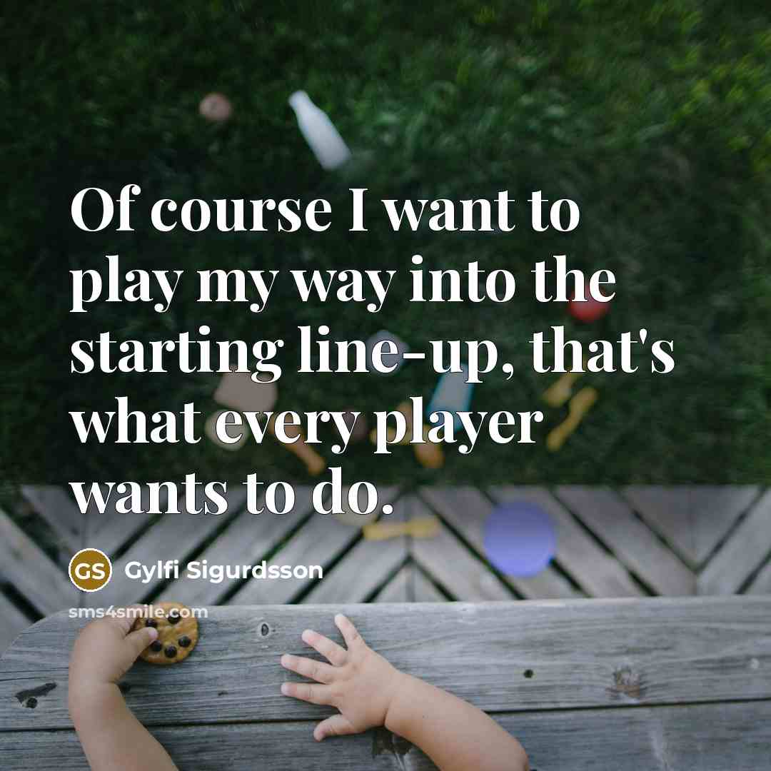 “Of course I want to play my way into the starting line-up, that's what every player wants to do.” quote by Gylfi Sigurdsson